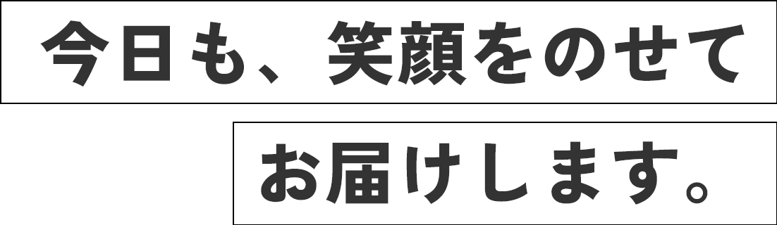 今日も、笑顔をのせてお届けします。